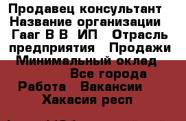 Продавец-консультант › Название организации ­ Гааг В.В, ИП › Отрасль предприятия ­ Продажи › Минимальный оклад ­ 15 000 - Все города Работа » Вакансии   . Хакасия респ.